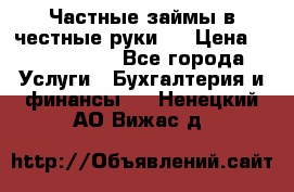 Частные займы в честные руки!  › Цена ­ 2 000 000 - Все города Услуги » Бухгалтерия и финансы   . Ненецкий АО,Вижас д.